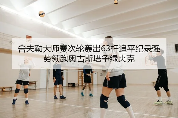 舍夫勒大师赛次轮轰出63杆追平纪录强势领跑奥古斯塔争绿夹克